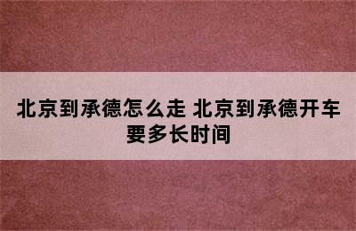 北京到承德怎么走 北京到承德开车要多长时间